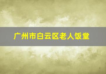 广州市白云区老人饭堂