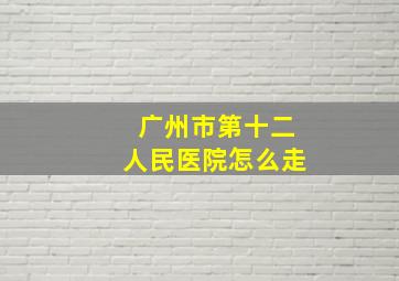 广州市第十二人民医院怎么走