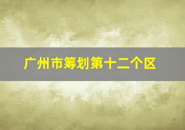 广州市筹划第十二个区