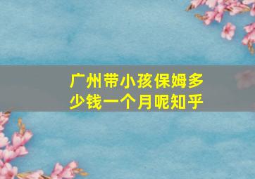 广州带小孩保姆多少钱一个月呢知乎