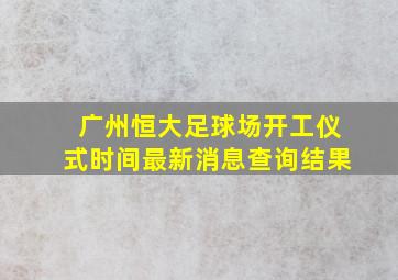 广州恒大足球场开工仪式时间最新消息查询结果