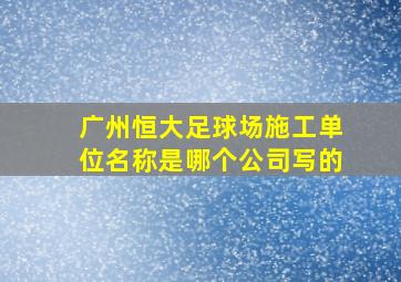 广州恒大足球场施工单位名称是哪个公司写的