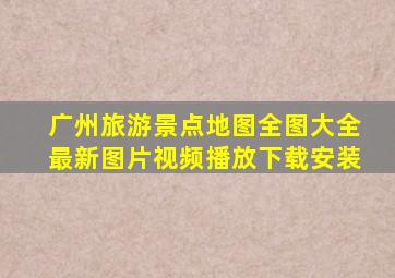 广州旅游景点地图全图大全最新图片视频播放下载安装