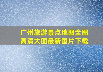 广州旅游景点地图全图高清大图最新图片下载