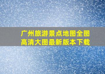 广州旅游景点地图全图高清大图最新版本下载