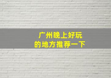 广州晚上好玩的地方推荐一下