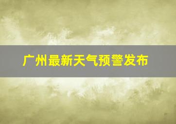 广州最新天气预警发布