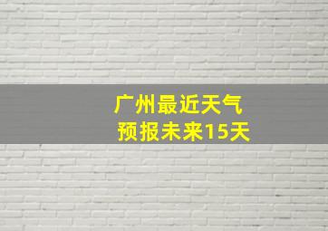 广州最近天气预报未来15天