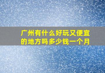 广州有什么好玩又便宜的地方吗多少钱一个月