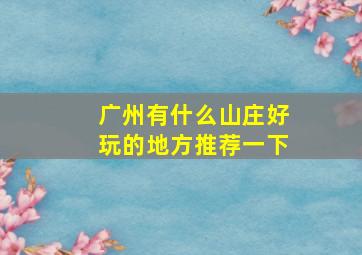 广州有什么山庄好玩的地方推荐一下