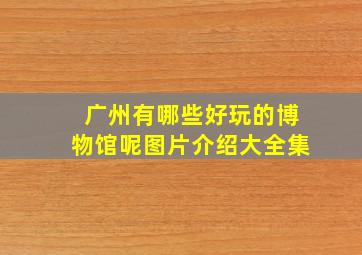 广州有哪些好玩的博物馆呢图片介绍大全集