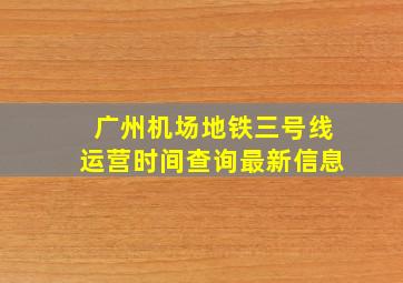 广州机场地铁三号线运营时间查询最新信息