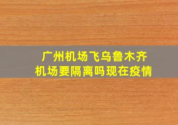 广州机场飞乌鲁木齐机场要隔离吗现在疫情