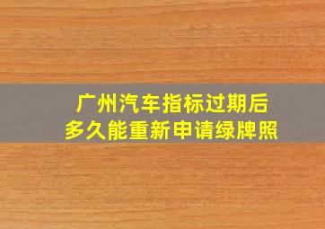 广州汽车指标过期后多久能重新申请绿牌照