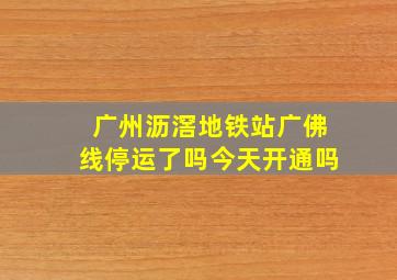 广州沥滘地铁站广佛线停运了吗今天开通吗