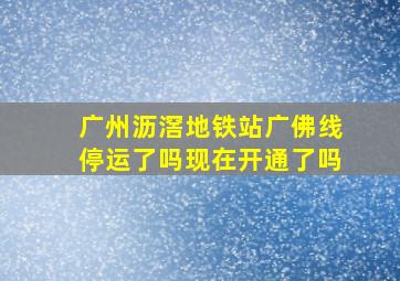 广州沥滘地铁站广佛线停运了吗现在开通了吗