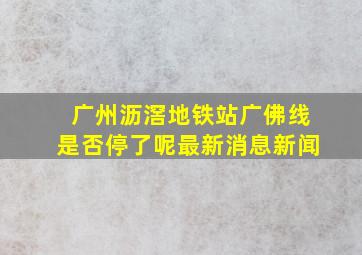 广州沥滘地铁站广佛线是否停了呢最新消息新闻