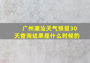 广州潮汕天气预报30天查询结果是什么时候的