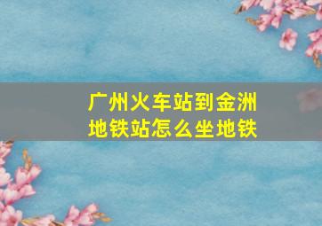 广州火车站到金洲地铁站怎么坐地铁