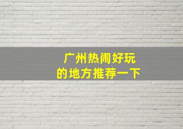 广州热闹好玩的地方推荐一下