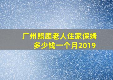 广州照顾老人住家保姆多少钱一个月2019