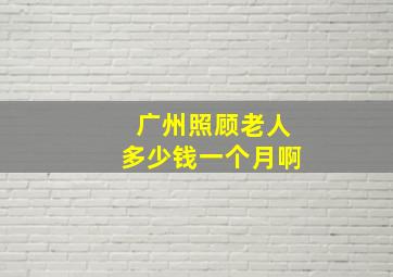 广州照顾老人多少钱一个月啊