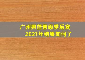 广州男篮晋级季后赛2021年结果如何了