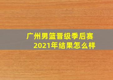 广州男篮晋级季后赛2021年结果怎么样