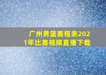 广州男篮赛程表2021年比赛视频直播下载