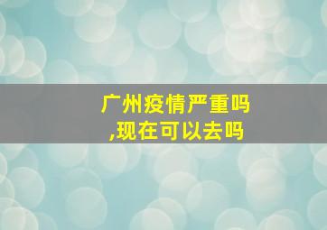 广州疫情严重吗,现在可以去吗