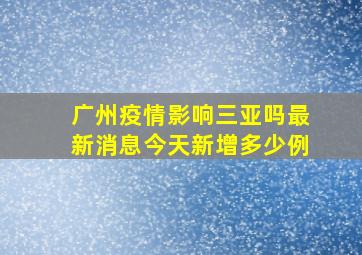 广州疫情影响三亚吗最新消息今天新增多少例