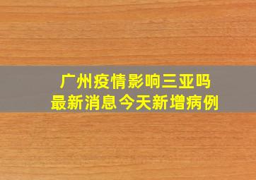 广州疫情影响三亚吗最新消息今天新增病例