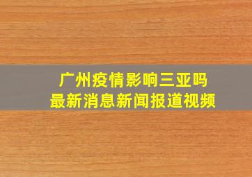 广州疫情影响三亚吗最新消息新闻报道视频