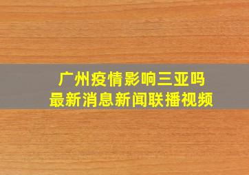 广州疫情影响三亚吗最新消息新闻联播视频