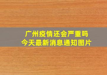 广州疫情还会严重吗今天最新消息通知图片