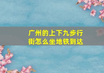 广州的上下九步行街怎么坐地铁到达