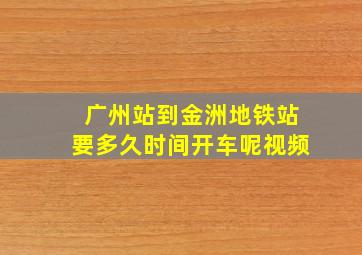 广州站到金洲地铁站要多久时间开车呢视频