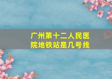 广州第十二人民医院地铁站是几号线