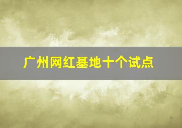 广州网红基地十个试点