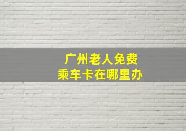 广州老人免费乘车卡在哪里办