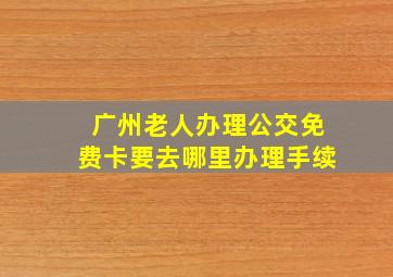 广州老人办理公交免费卡要去哪里办理手续