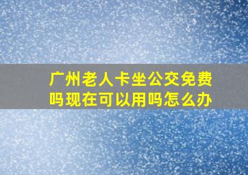 广州老人卡坐公交免费吗现在可以用吗怎么办