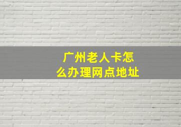 广州老人卡怎么办理网点地址