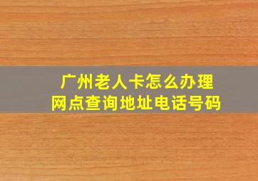 广州老人卡怎么办理网点查询地址电话号码