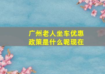 广州老人坐车优惠政策是什么呢现在