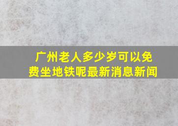 广州老人多少岁可以免费坐地铁呢最新消息新闻