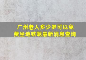 广州老人多少岁可以免费坐地铁呢最新消息查询