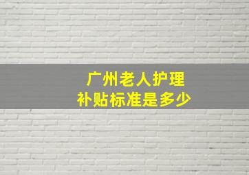 广州老人护理补贴标准是多少