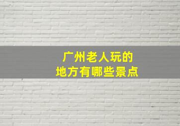 广州老人玩的地方有哪些景点