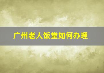 广州老人饭堂如何办理